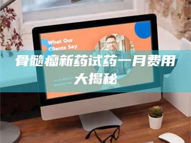 昌吉骨髓瘤新药试药一月费用大揭秘