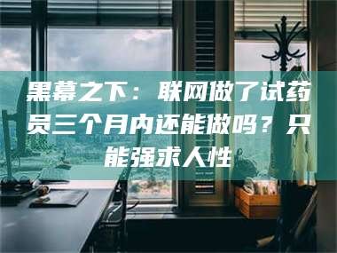 昌吉黑幕之下：联网做了试药员三个月内还能做吗？只能强求人性