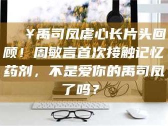 昌吉🔥禹司凤虐心长片头回顾！周敏言首次接触记忆药剂，不是爱你的禹司凤了吗？✨