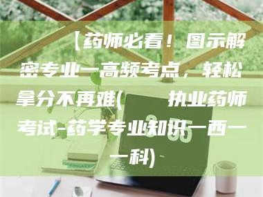 昌吉📌【药师必看！图示解密专业一高频考点，轻松拿分不再难(📍执业药师考试-药学专业知识一西一一科)